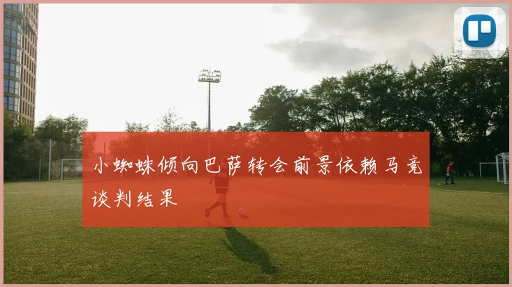 小蜘蛛倾向巴萨转会前景依赖马竞谈判结果