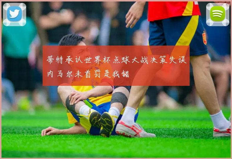 蒂特承认世界杯点球大战决策失误内马尔未首罚是我错