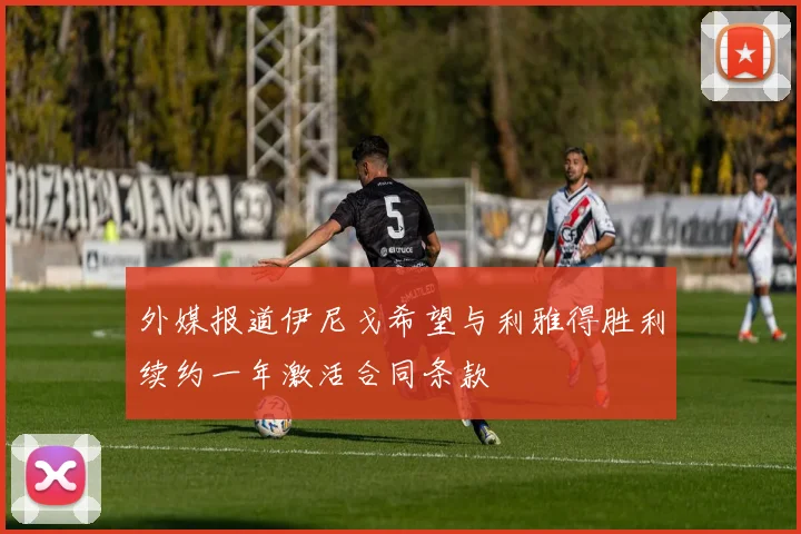 外媒报道伊尼戈希望与利雅得胜利续约一年激活合同条款