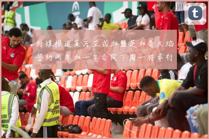 外媒报道莱万正式加盟芝加哥火焰签约两年加一年合同下周一将举行亮相仪式