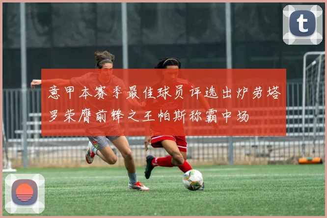 意甲本赛季最佳球员评选出炉劳塔罗荣膺前锋之王帕斯称霸中场