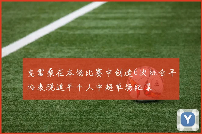 克雷桑在本场比赛中创造6次机会平均表现追平个人中超单场纪录