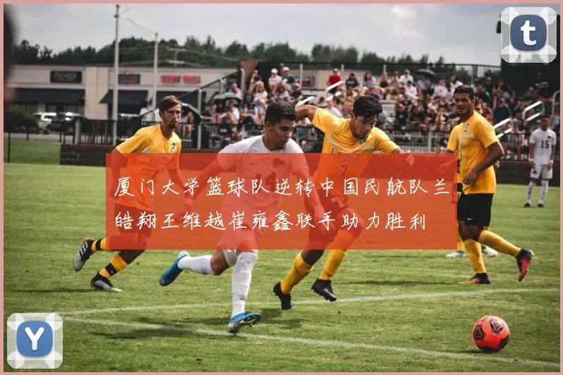 厦门大学篮球队逆转中国民航队兰皓翔王维越崔雍鑫联手助力胜利