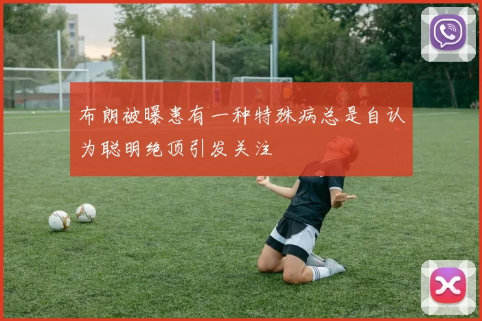 布朗被曝患有一种特殊病总是自认为聪明绝顶引发关注