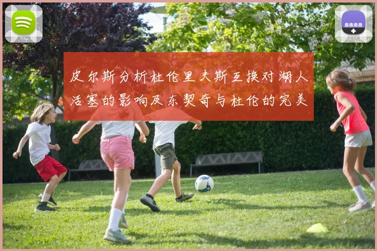 皮尔斯分析杜伦里夫斯互换对湖人活塞的影响及东契奇与杜伦的完美搭配