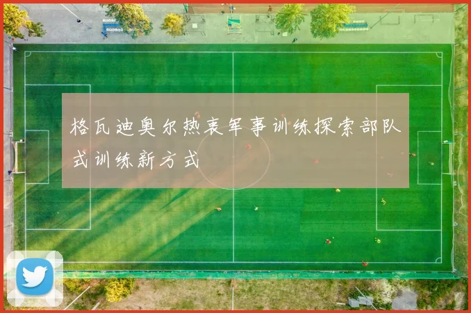 格瓦迪奥尔热衷军事训练探索部队式训练新方式