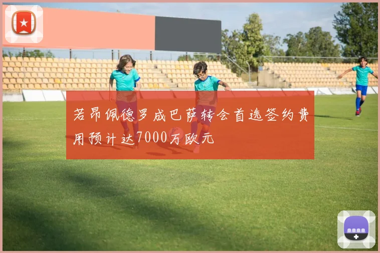 若昂佩德罗成巴萨转会首选签约费用预计达7000万欧元