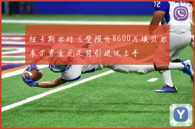 纽卡斯尔对戈登报价8600万埃贝尔表示资金充足将引进攻击手