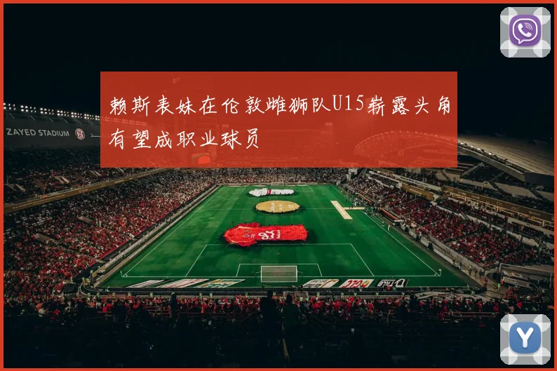 赖斯表妹在伦敦雌狮队U15崭露头角有望成职业球员