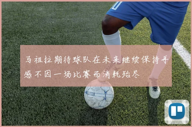 马祖拉期待球队在未来继续保持手感不因一场比赛而消耗殆尽
