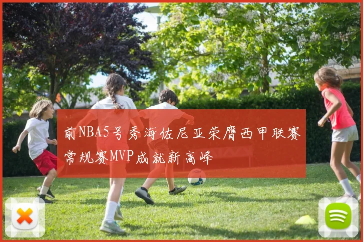 前NBA5号秀海佐尼亚荣膺西甲联赛常规赛MVP成就新高峰