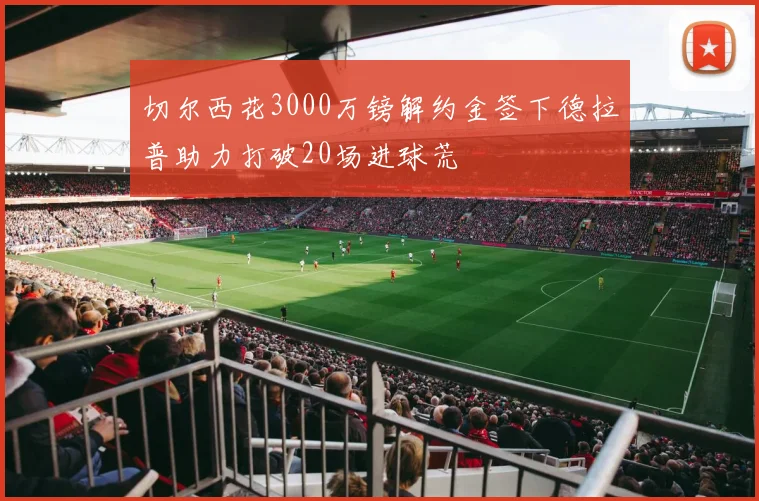 切尔西花3000万镑解约金签下德拉普助力打破20场进球荒
