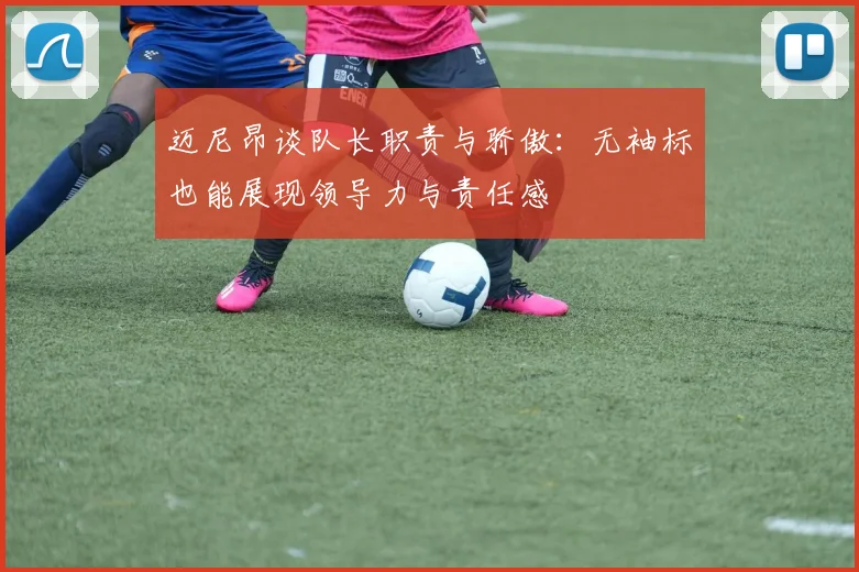 迈尼昂谈队长职责与骄傲：无袖标也能展现领导力与责任感