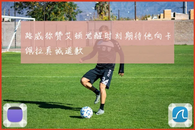 路威称赞艾顿觉醒时刻期待他向卡佩拉真诚道歉
