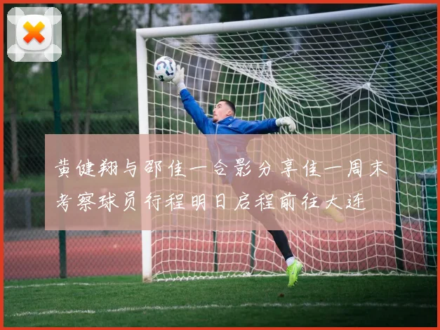 黄健翔与邵佳一合影分享佳一周末考察球员行程明日启程前往大连