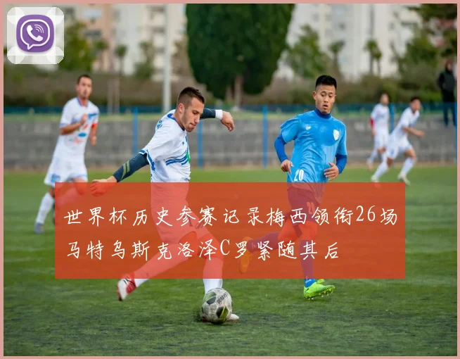 世界杯历史参赛记录梅西领衔26场马特乌斯克洛泽C罗紧随其后