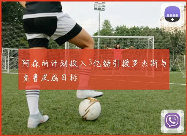 阿森纳计划投入3亿镑引援罗杰斯与克鲁皮成目标