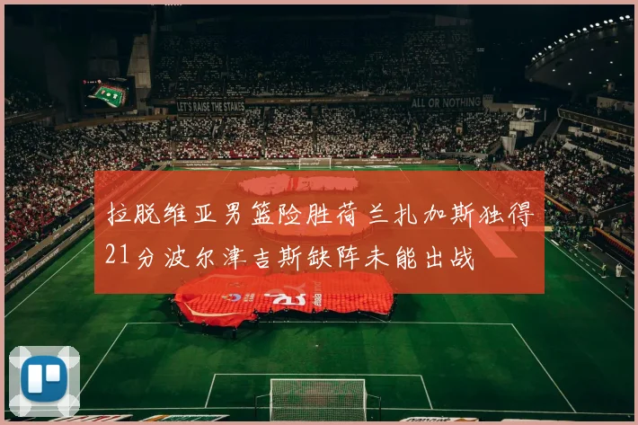 拉脱维亚男篮险胜荷兰扎加斯独得21分波尔津吉斯缺阵未能出战