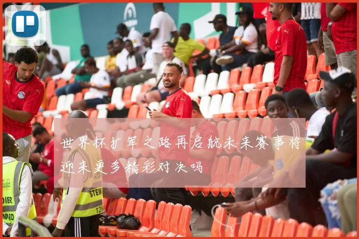 世界杯扩军之路再启航未来赛事将迎来更多精彩对决吗