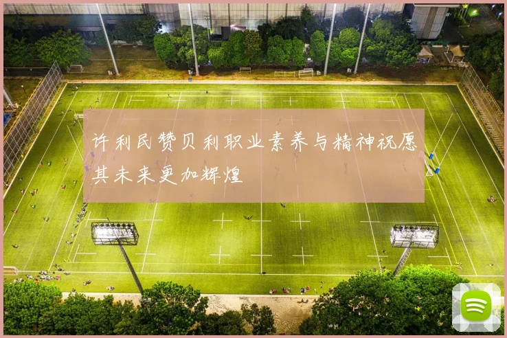 许利民赞贝利职业素养与精神祝愿其未来更加辉煌