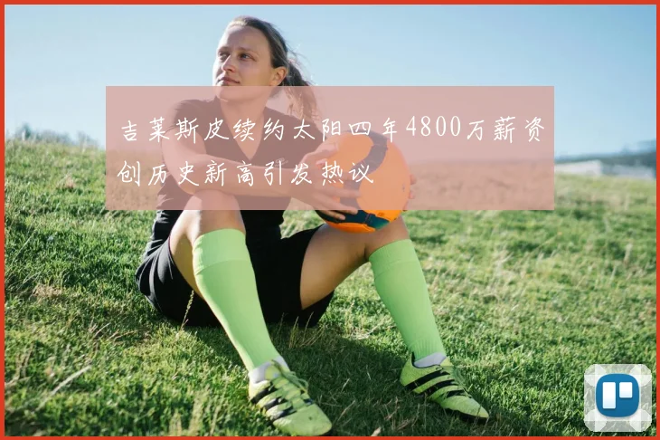 吉莱斯皮续约太阳四年4800万薪资创历史新高引发热议