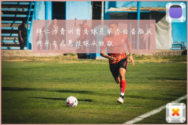 拜仁为青训首秀球员举办白香肠庆典并考虑悬挂球衣致敬