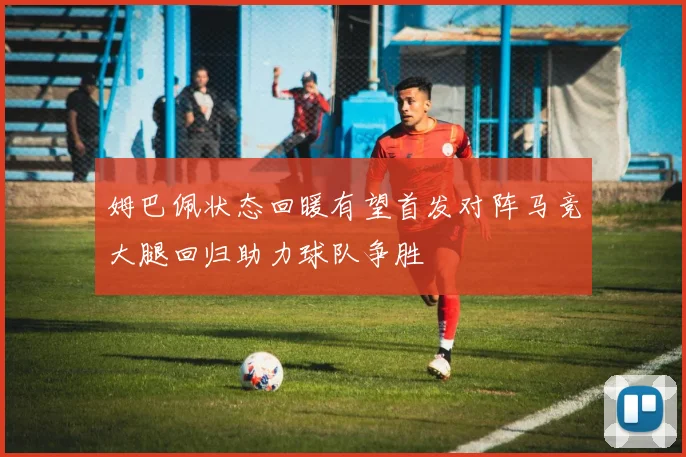 姆巴佩状态回暖有望首发对阵马竞大腿回归助力球队争胜
