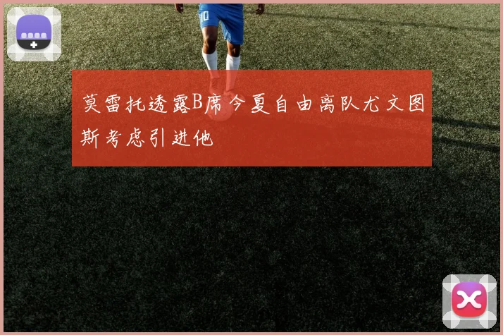 莫雷托透露B席今夏自由离队尤文图斯考虑引进他