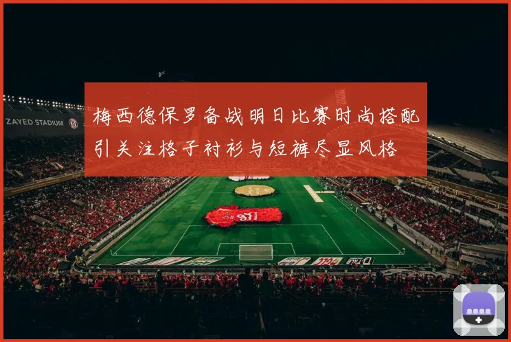 梅西德保罗备战明日比赛时尚搭配引关注格子衬衫与短裤尽显风格