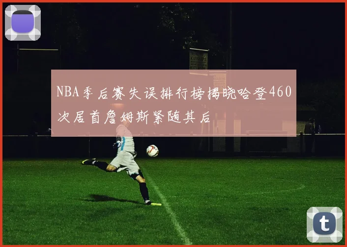 NBA季后赛失误排行榜揭晓哈登460次居首詹姆斯紧随其后