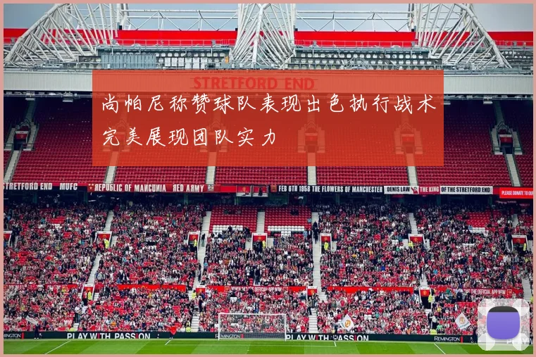 尚帕尼称赞球队表现出色执行战术完美展现团队实力